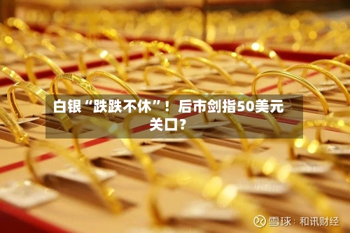 白银“跌跌不休”！后市剑指50美元关口？-第2张图片