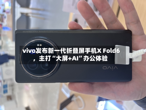 vivo发布新一代折叠屏手机X Fold6，主打“大屏+AI	”办公体验-第2张图片
