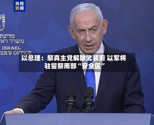 以总理：黎真主党解除武装前 以军将驻留黎南部“安全区”-第2张图片