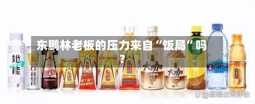 东鹏林老板的压力来自“饭局”吗？-第2张图片