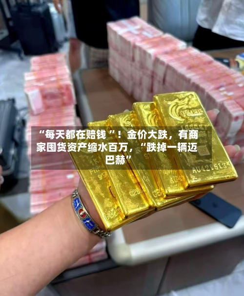 “每天都在赔钱 ”！金价大跌，有商家囤货资产缩水百万，“跌掉一辆迈巴赫”-第3张图片