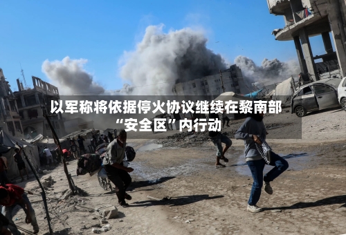 以军称将依据停火协议继续在黎南部“安全区”内行动-第3张图片