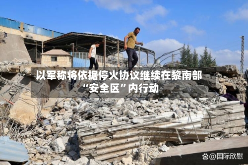 以军称将依据停火协议继续在黎南部“安全区”内行动-第2张图片