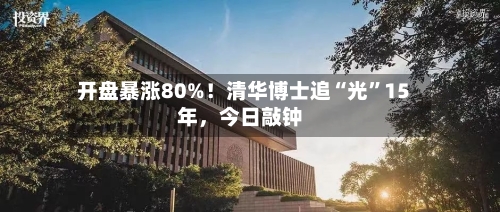 开盘暴涨80%！清华博士追“光	”15年，今日敲钟-第2张图片
