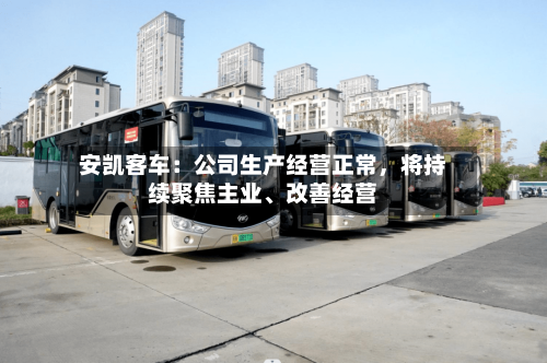 安凯客车：公司生产经营正常，将持续聚焦主业、改善经营-第2张图片