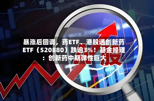 暴涨后回调，药ETF、港股通创新药ETF（520880）跌逾3%！基金经理：创新药中期弹性巨大-第2张图片