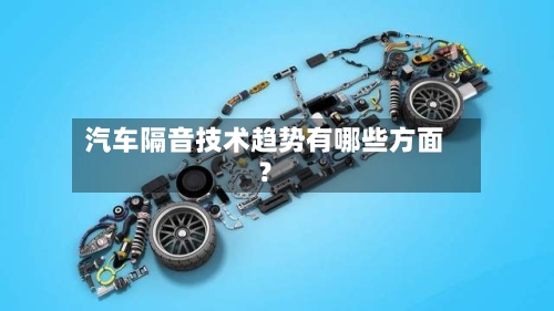 汽车隔音技术趋势有哪些方面？-第2张图片