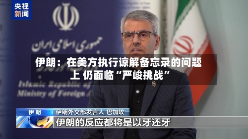 伊朗：在美方执行谅解备忘录的问题上 仍面临“严峻挑战”-第3张图片