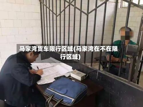 马家湾货车限行区域(马家湾在不在限行区域)