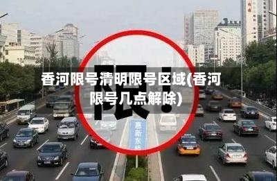 香河限号清明限号区域(香河限号几点解除)-第3张图片