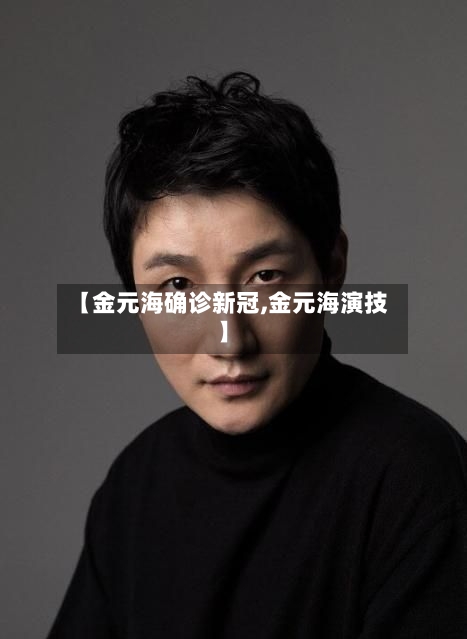 【金元海确诊新冠,金元海演技】