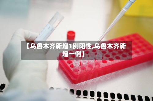 【乌鲁木齐新增1例阳性,乌鲁木齐新增一例】-第2张图片