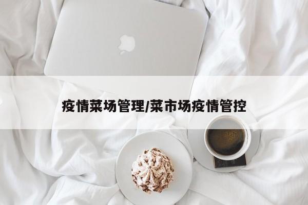 疫情菜场管理/菜市场疫情管控