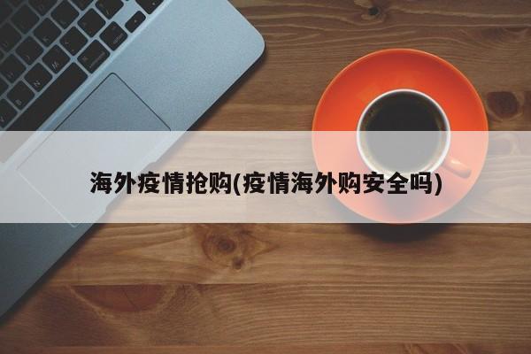 海外疫情抢购(疫情海外购安全吗)