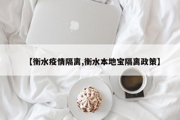 【衡水疫情隔离,衡水本地宝隔离政策】