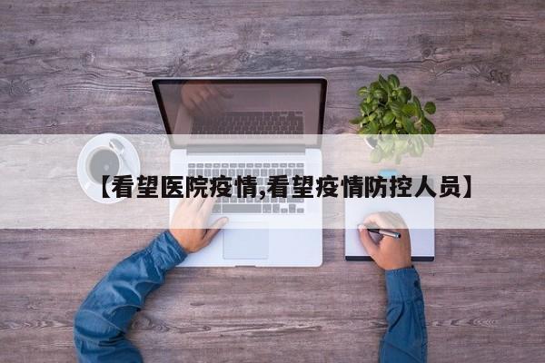 【看望医院疫情,看望疫情防控人员】