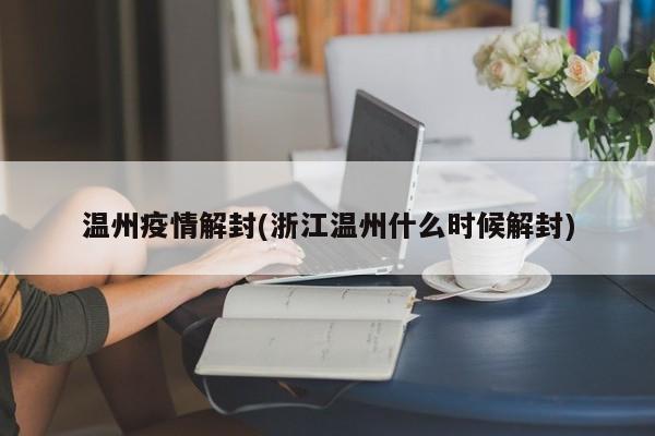 温州疫情解封(浙江温州什么时候解封)