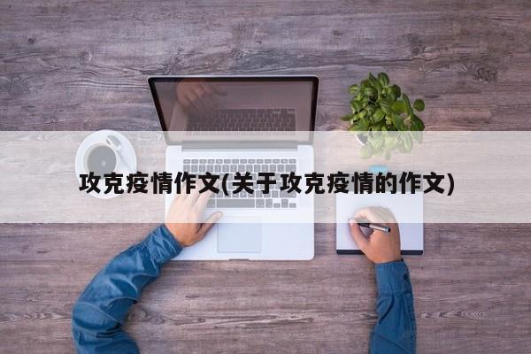 攻克疫情作文(关于攻克疫情的作文)