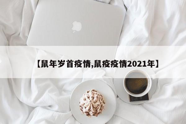 【鼠年岁首疫情,鼠疫疫情2021年】