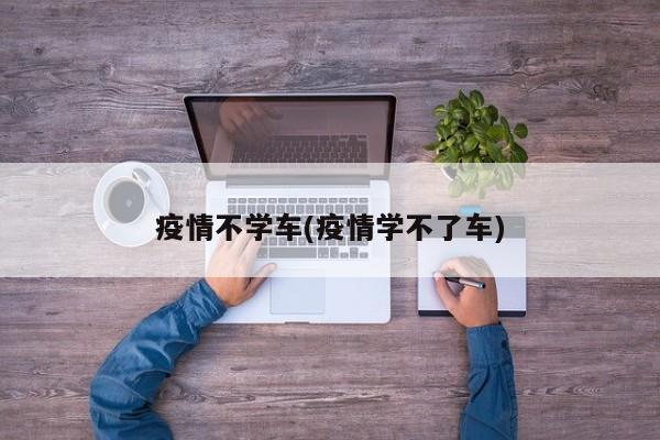 疫情不学车(疫情学不了车)