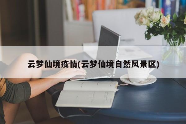 云梦仙境疫情(云梦仙境自然风景区)