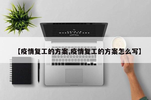 【疫情复工的方案,疫情复工的方案怎么写】