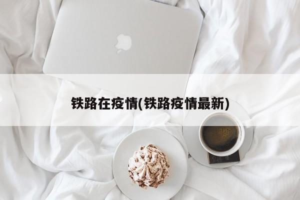 铁路在疫情(铁路疫情最新)