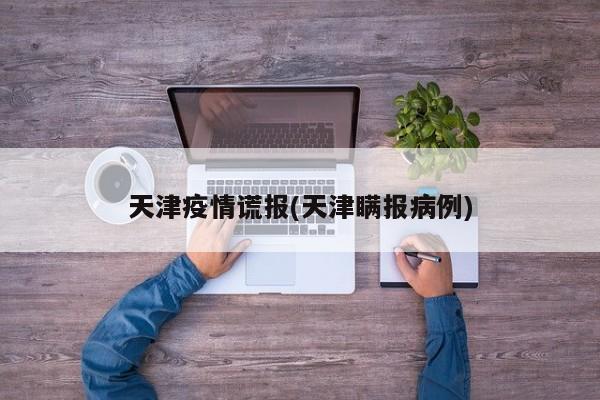 天津疫情谎报(天津瞒报病例)