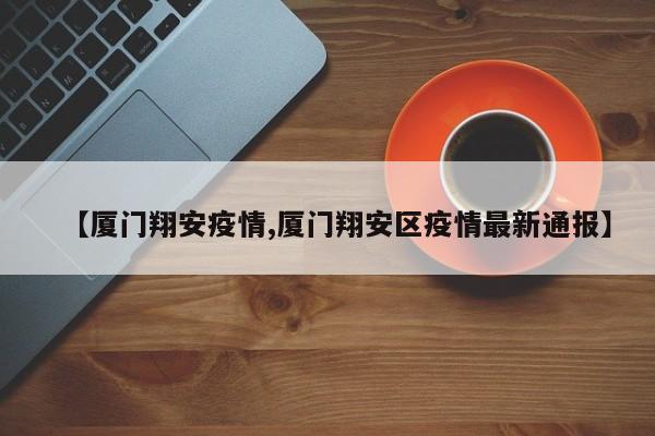 【厦门翔安疫情,厦门翔安区疫情最新通报】