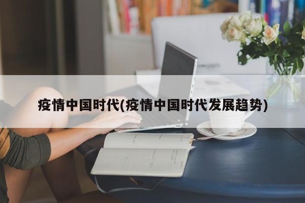 疫情中国时代(疫情中国时代发展趋势)