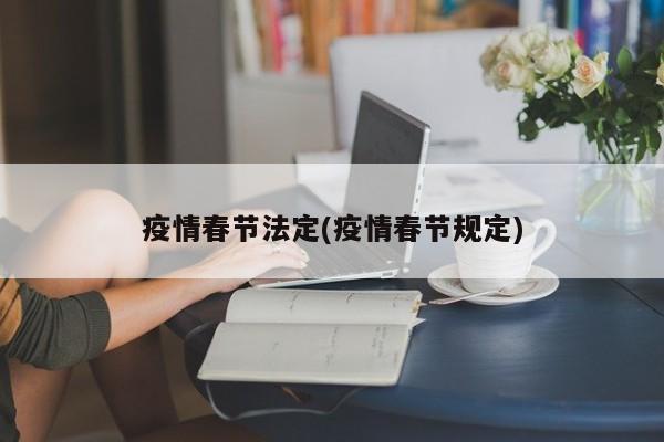 疫情春节法定(疫情春节规定)