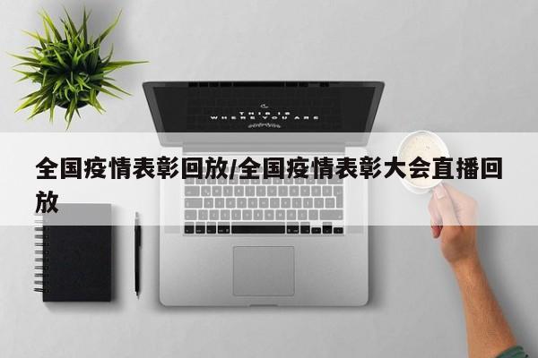 全国疫情表彰回放/全国疫情表彰大会直播回放