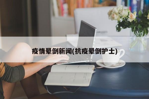 疫情晕倒新闻(抗疫晕倒护士)