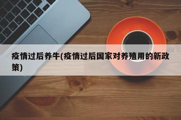 疫情过后养牛(疫情过后国家对养殖用的新政策)