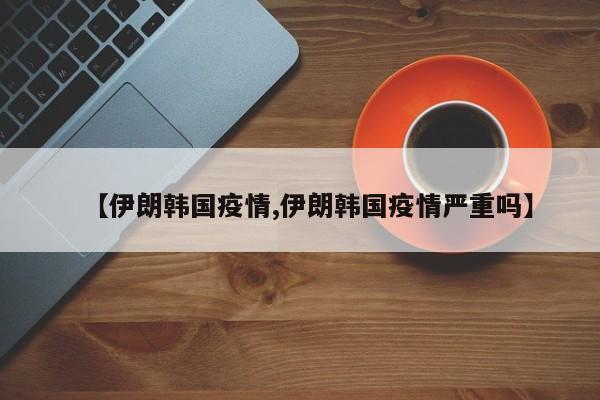 【伊朗韩国疫情,伊朗韩国疫情严重吗】
