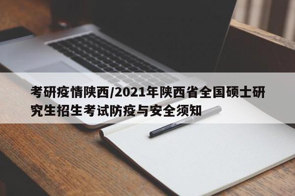 考研疫情陕西/2021年陕西省全国硕士研究生招生考试防疫与安全须知
