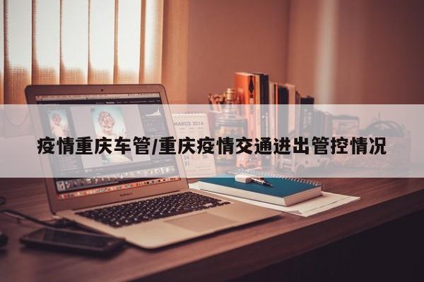 疫情重庆车管/重庆疫情交通进出管控情况