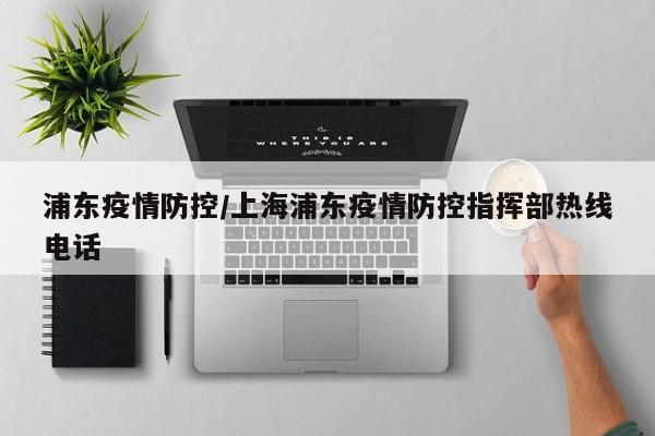 浦东疫情防控/上海浦东疫情防控指挥部热线电话
