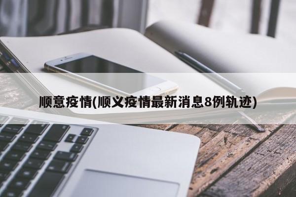 顺意疫情(顺义疫情最新消息8例轨迹)