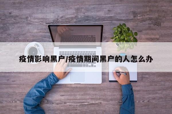 疫情影响黑户/疫情期间黑户的人怎么办