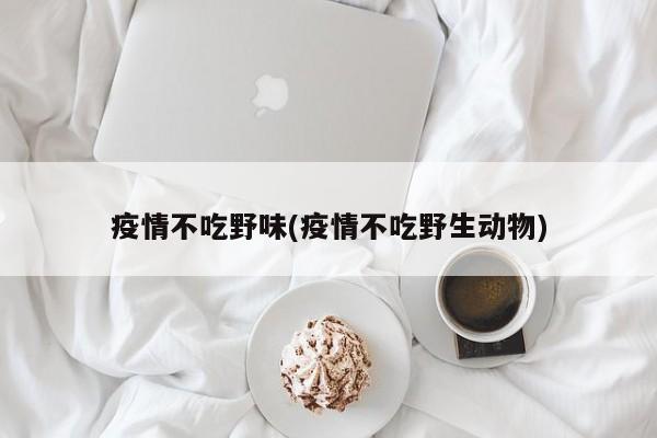 疫情不吃野味(疫情不吃野生动物)