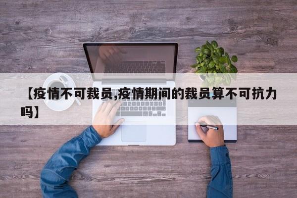 【疫情不可裁员,疫情期间的裁员算不可抗力吗】