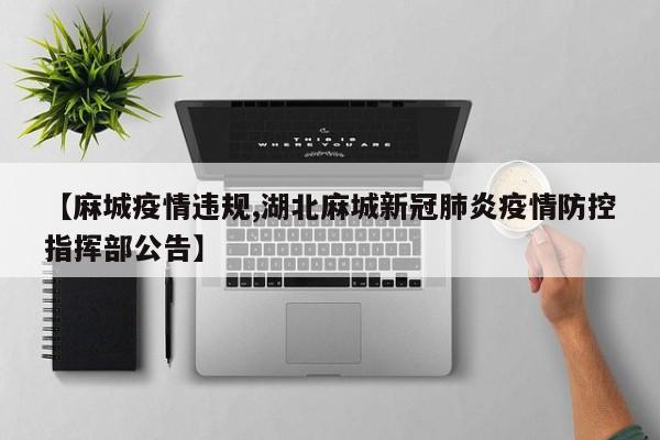 【麻城疫情违规,湖北麻城新冠肺炎疫情防控指挥部公告】