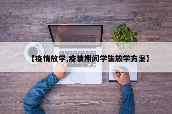 【疫情放学,疫情期间学生放学方案】
