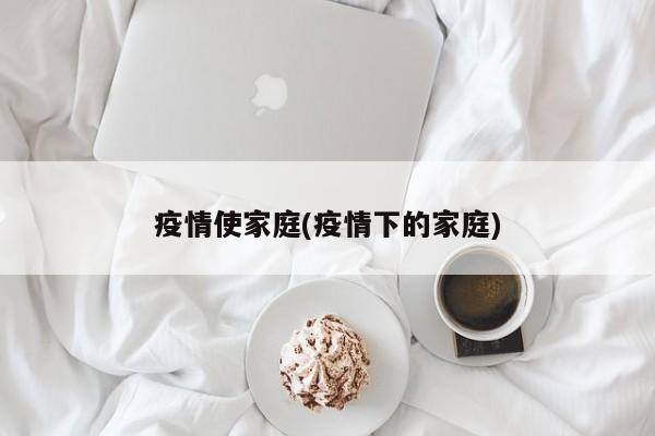 疫情使家庭(疫情下的家庭)