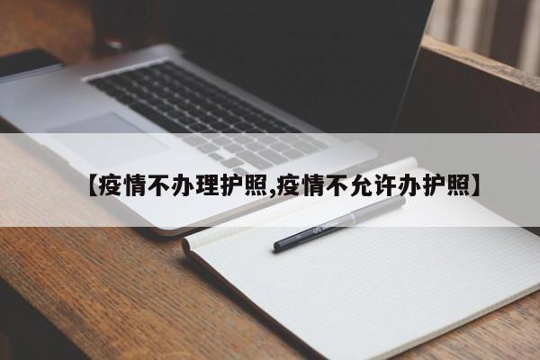 【疫情不办理护照,疫情不允许办护照】