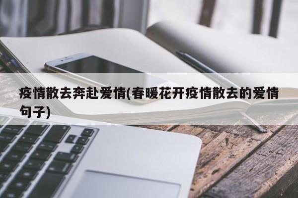 疫情散去奔赴爱情(春暖花开疫情散去的爱情句子)