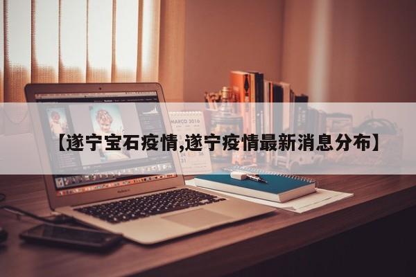 【遂宁宝石疫情,遂宁疫情最新消息分布】