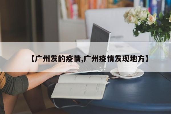 【广州发的疫情,广州疫情发现地方】