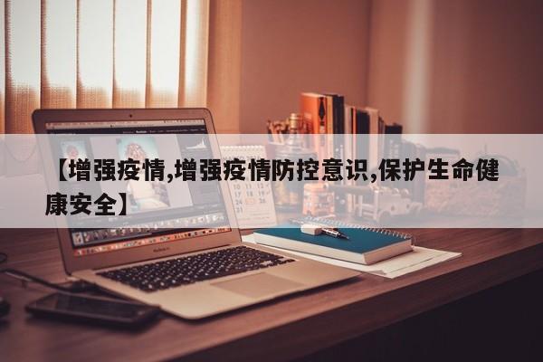 【增强疫情,增强疫情防控意识,保护生命健康安全】